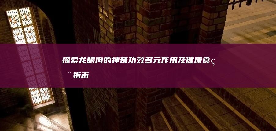 探索龙眼肉的神奇功效、多元作用及健康食用指南